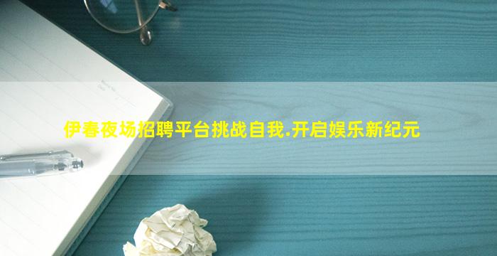 伊春夜场招聘平台挑战自我.开启娱乐新纪元